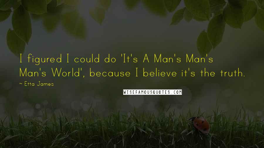 Etta James Quotes: I figured I could do 'It's A Man's Man's Man's World', because I believe it's the truth.