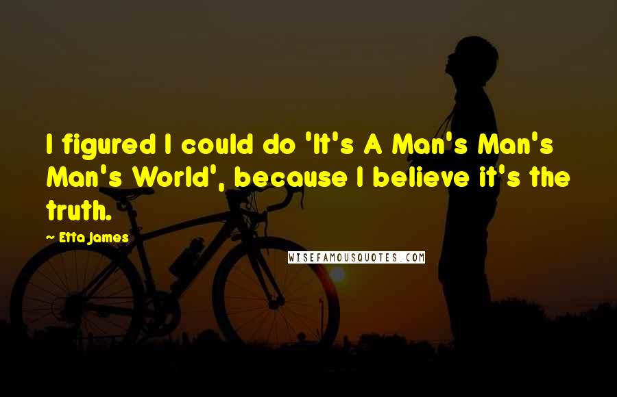 Etta James Quotes: I figured I could do 'It's A Man's Man's Man's World', because I believe it's the truth.