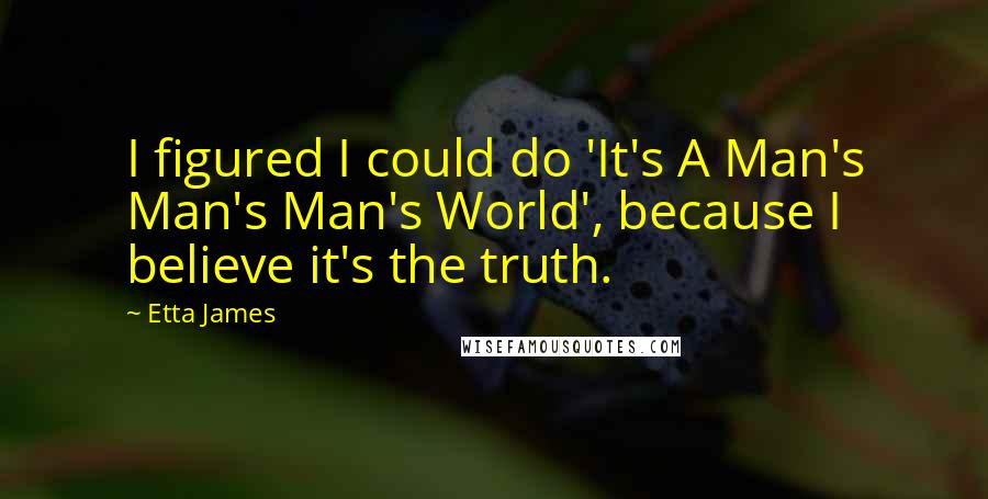 Etta James Quotes: I figured I could do 'It's A Man's Man's Man's World', because I believe it's the truth.