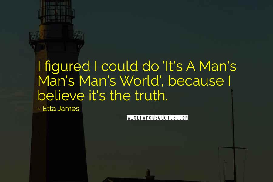 Etta James Quotes: I figured I could do 'It's A Man's Man's Man's World', because I believe it's the truth.