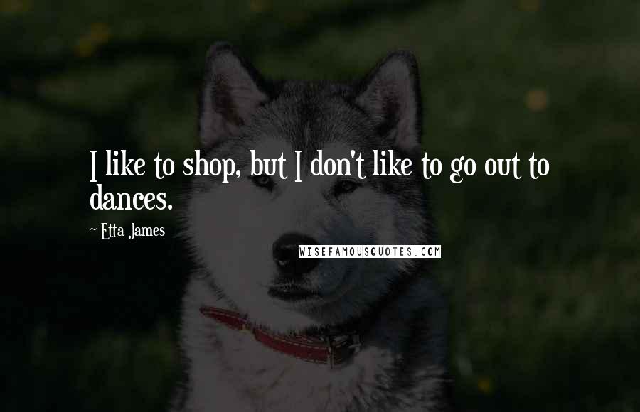 Etta James Quotes: I like to shop, but I don't like to go out to dances.