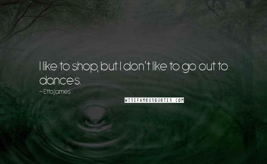 Etta James Quotes: I like to shop, but I don't like to go out to dances.