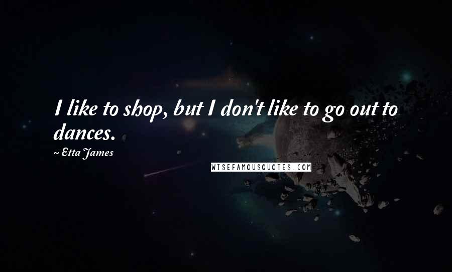 Etta James Quotes: I like to shop, but I don't like to go out to dances.