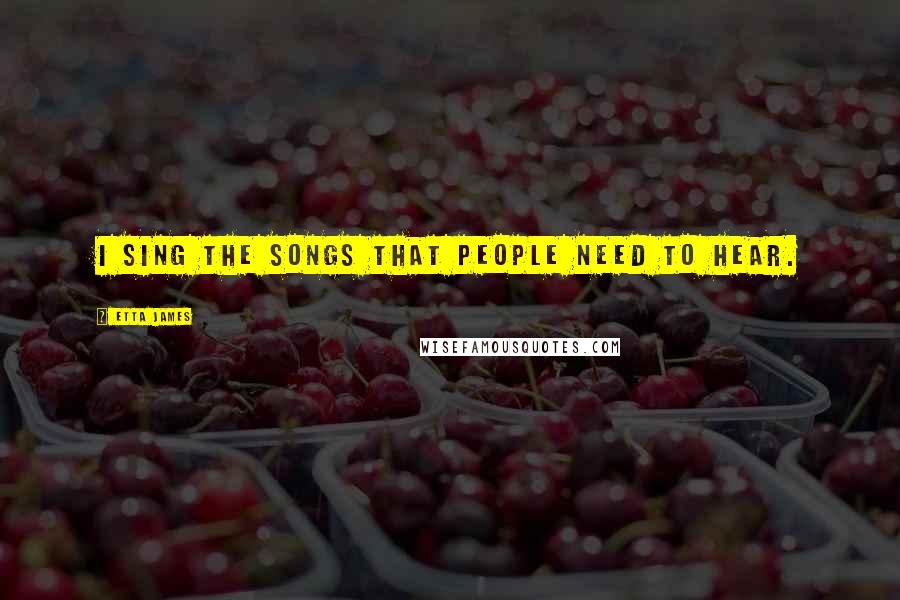 Etta James Quotes: I sing the songs that people need to hear.