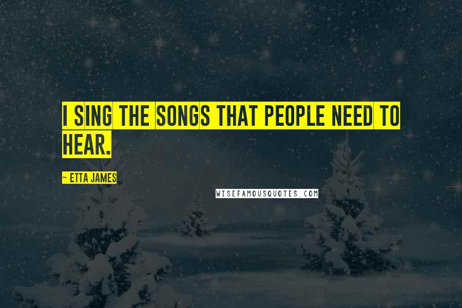 Etta James Quotes: I sing the songs that people need to hear.