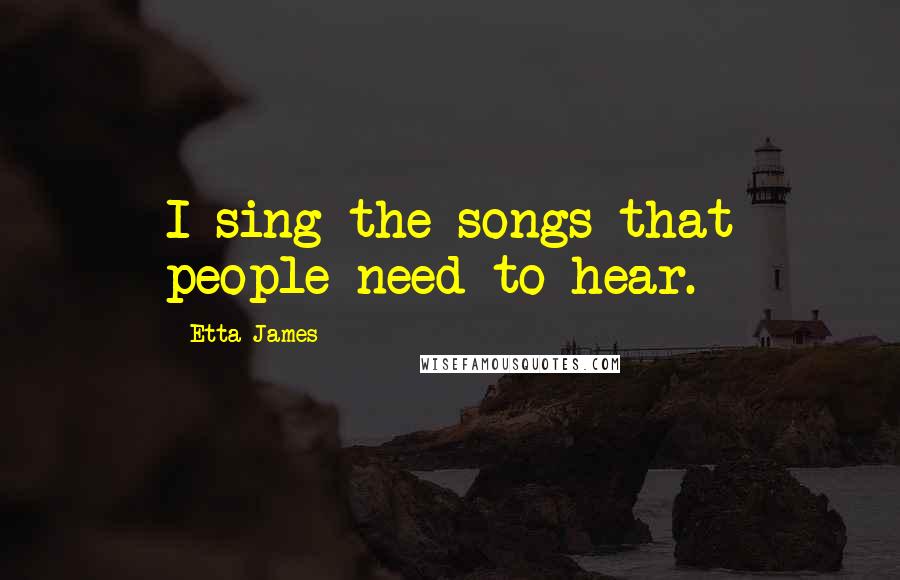 Etta James Quotes: I sing the songs that people need to hear.