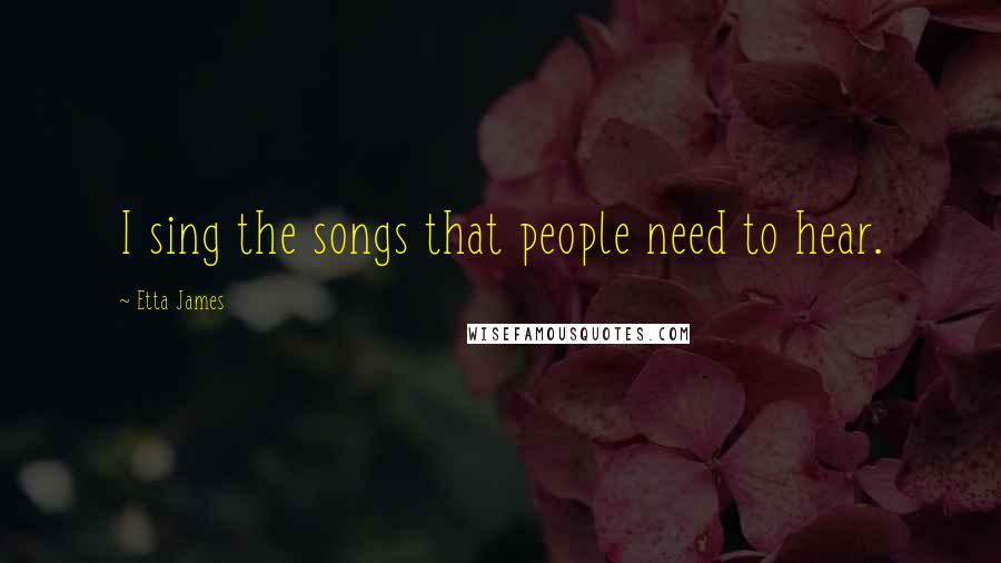 Etta James Quotes: I sing the songs that people need to hear.