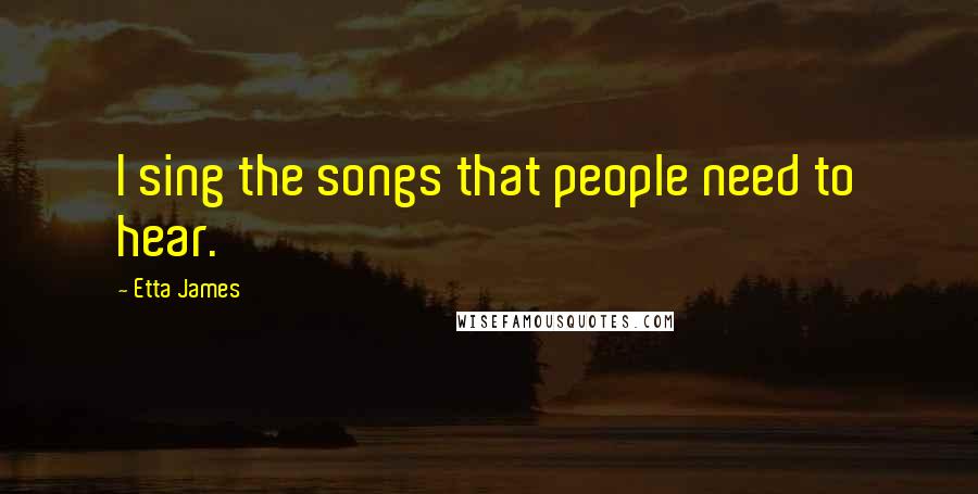 Etta James Quotes: I sing the songs that people need to hear.