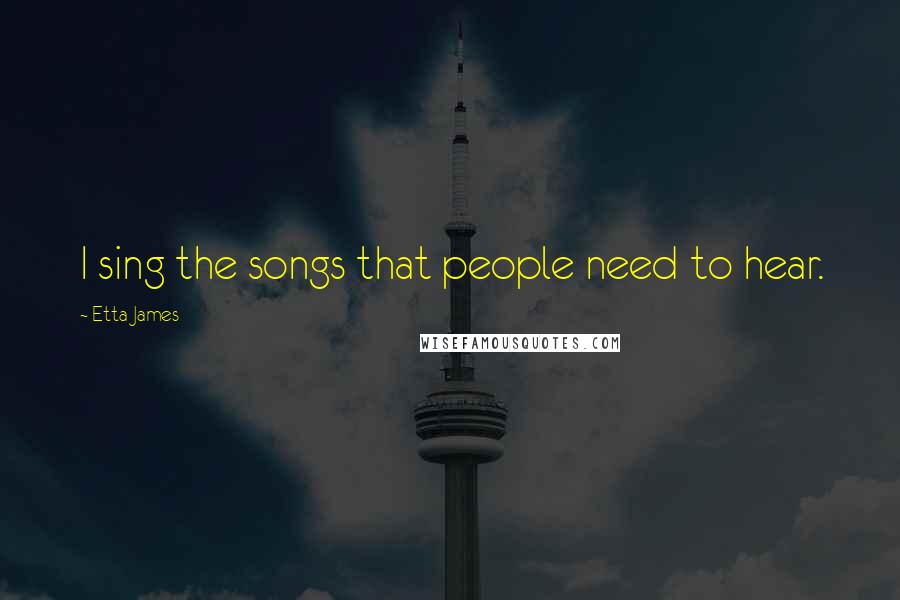 Etta James Quotes: I sing the songs that people need to hear.