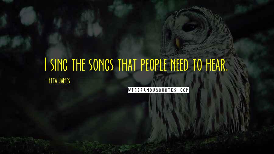 Etta James Quotes: I sing the songs that people need to hear.