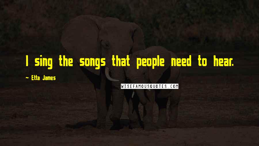 Etta James Quotes: I sing the songs that people need to hear.