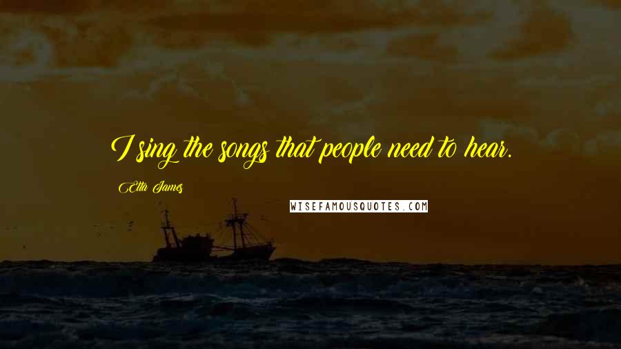 Etta James Quotes: I sing the songs that people need to hear.