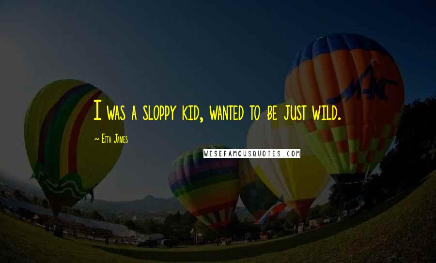 Etta James Quotes: I was a sloppy kid, wanted to be just wild.