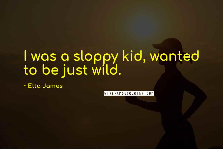 Etta James Quotes: I was a sloppy kid, wanted to be just wild.