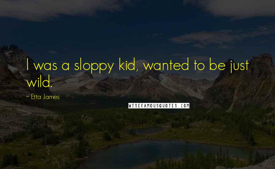 Etta James Quotes: I was a sloppy kid, wanted to be just wild.