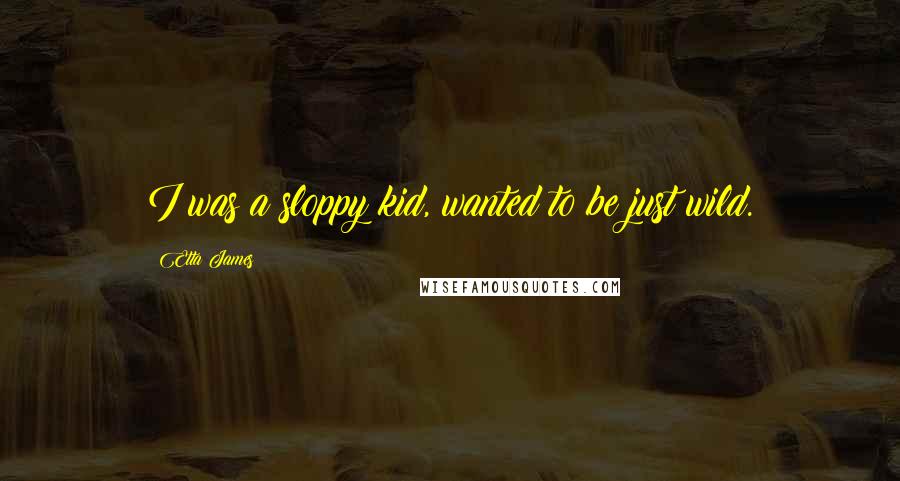 Etta James Quotes: I was a sloppy kid, wanted to be just wild.