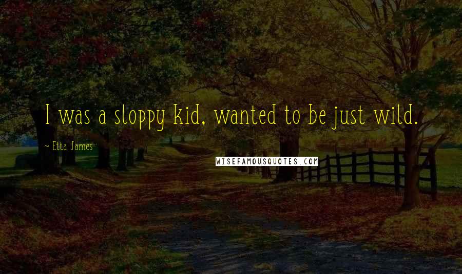 Etta James Quotes: I was a sloppy kid, wanted to be just wild.