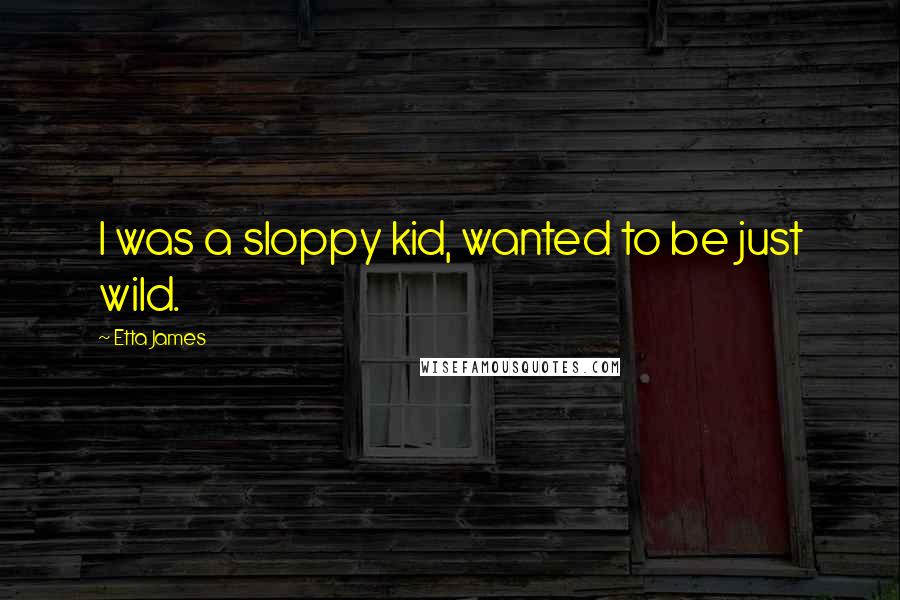 Etta James Quotes: I was a sloppy kid, wanted to be just wild.