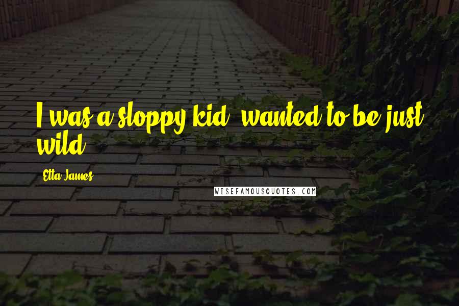 Etta James Quotes: I was a sloppy kid, wanted to be just wild.