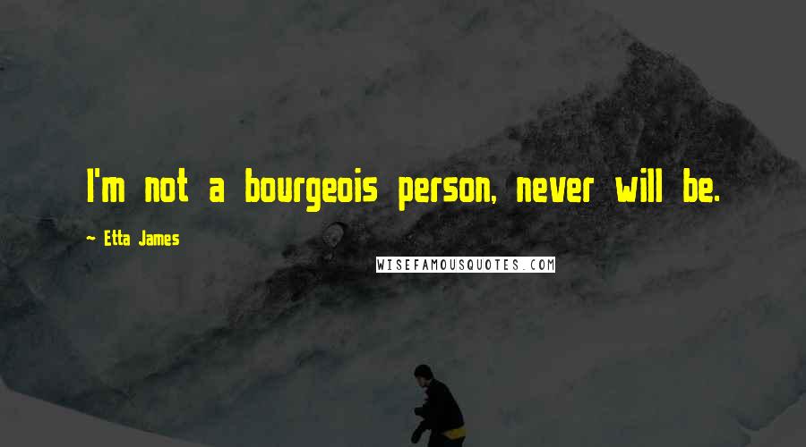 Etta James Quotes: I'm not a bourgeois person, never will be.