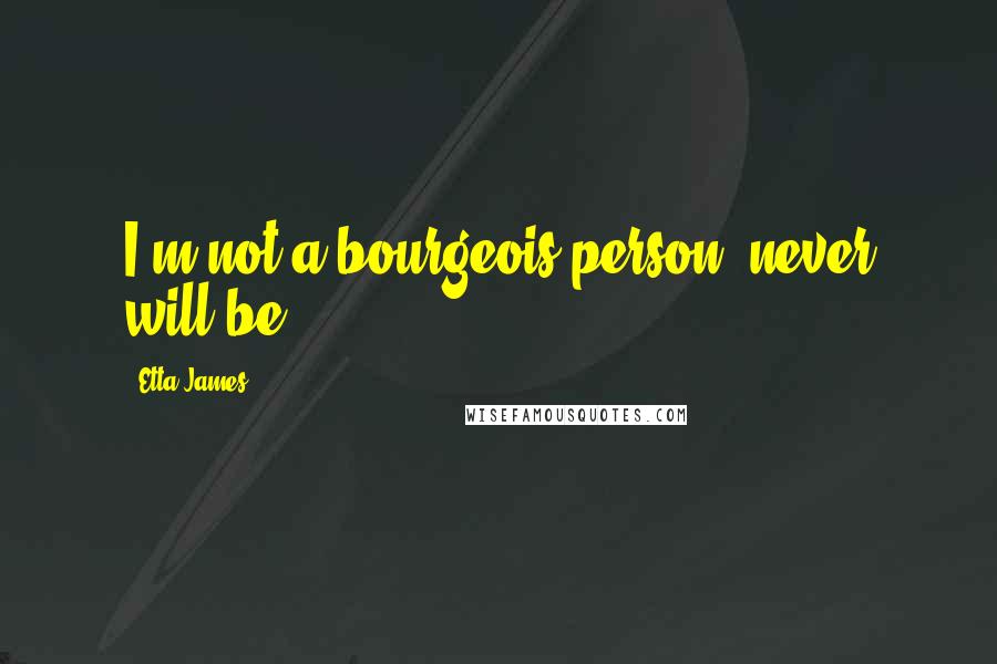 Etta James Quotes: I'm not a bourgeois person, never will be.