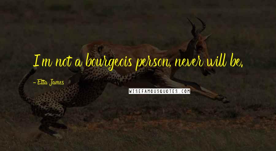 Etta James Quotes: I'm not a bourgeois person, never will be.