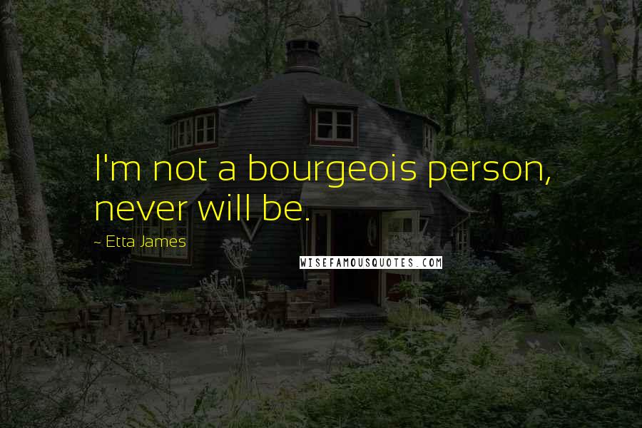 Etta James Quotes: I'm not a bourgeois person, never will be.