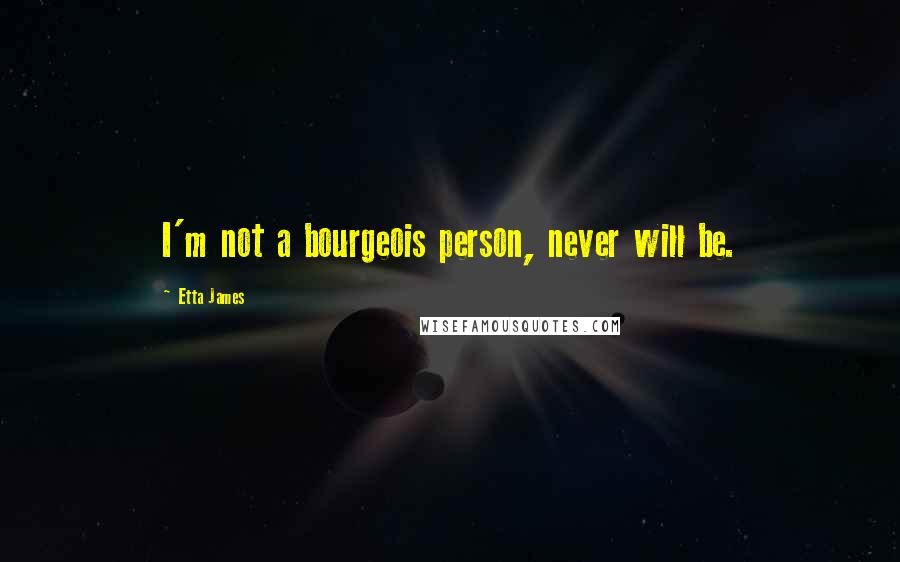 Etta James Quotes: I'm not a bourgeois person, never will be.