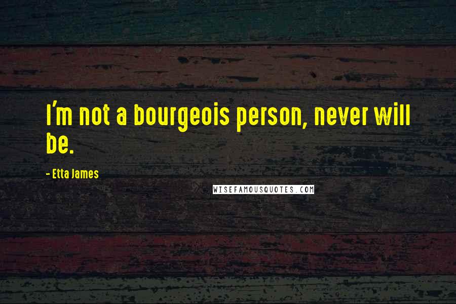 Etta James Quotes: I'm not a bourgeois person, never will be.