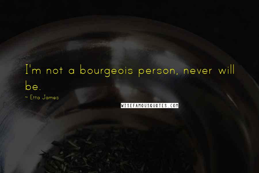 Etta James Quotes: I'm not a bourgeois person, never will be.