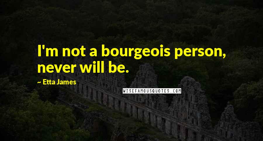 Etta James Quotes: I'm not a bourgeois person, never will be.