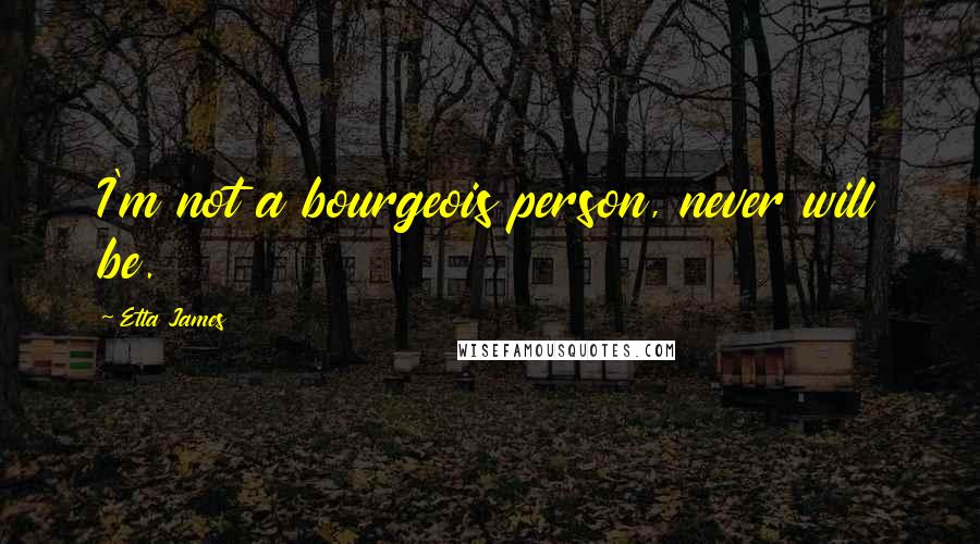 Etta James Quotes: I'm not a bourgeois person, never will be.