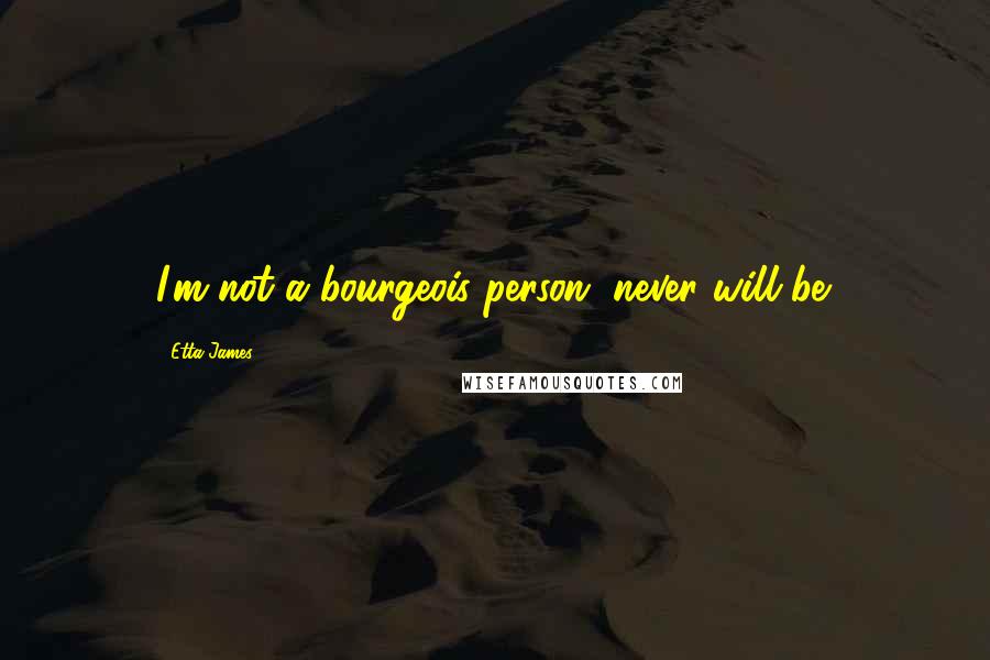Etta James Quotes: I'm not a bourgeois person, never will be.