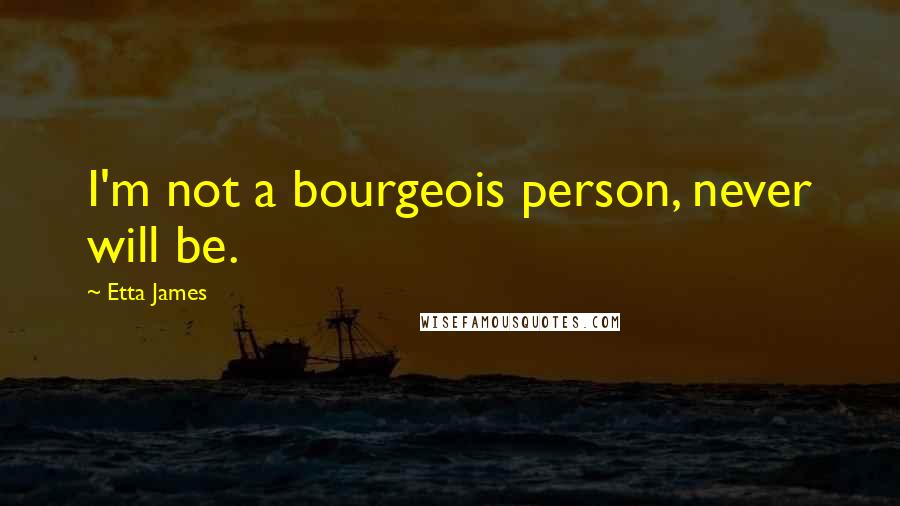 Etta James Quotes: I'm not a bourgeois person, never will be.
