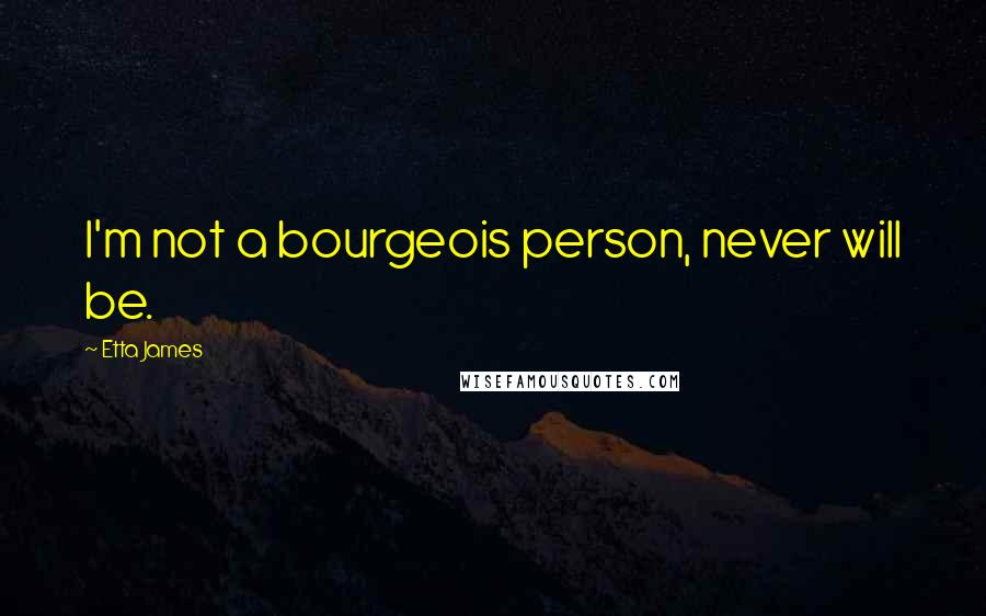 Etta James Quotes: I'm not a bourgeois person, never will be.