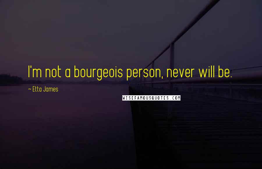 Etta James Quotes: I'm not a bourgeois person, never will be.