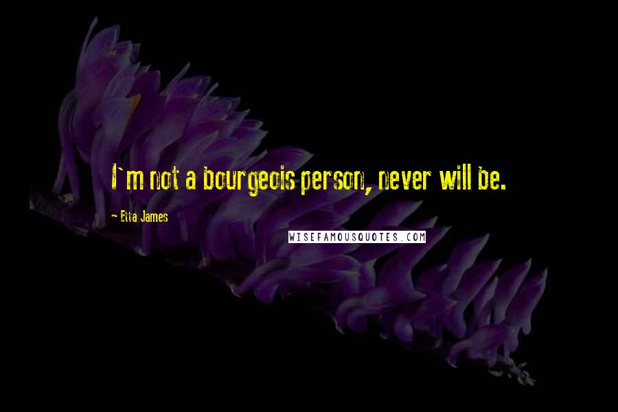 Etta James Quotes: I'm not a bourgeois person, never will be.