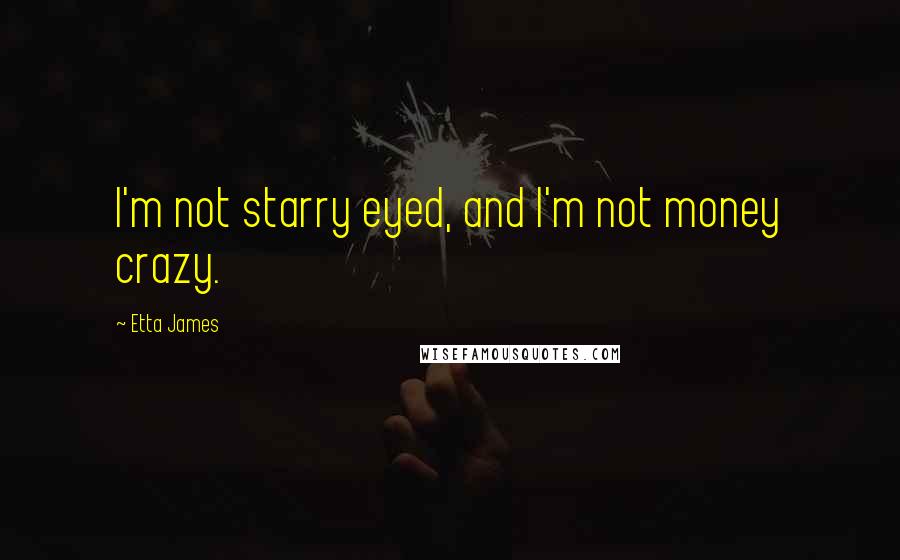 Etta James Quotes: I'm not starry eyed, and I'm not money crazy.