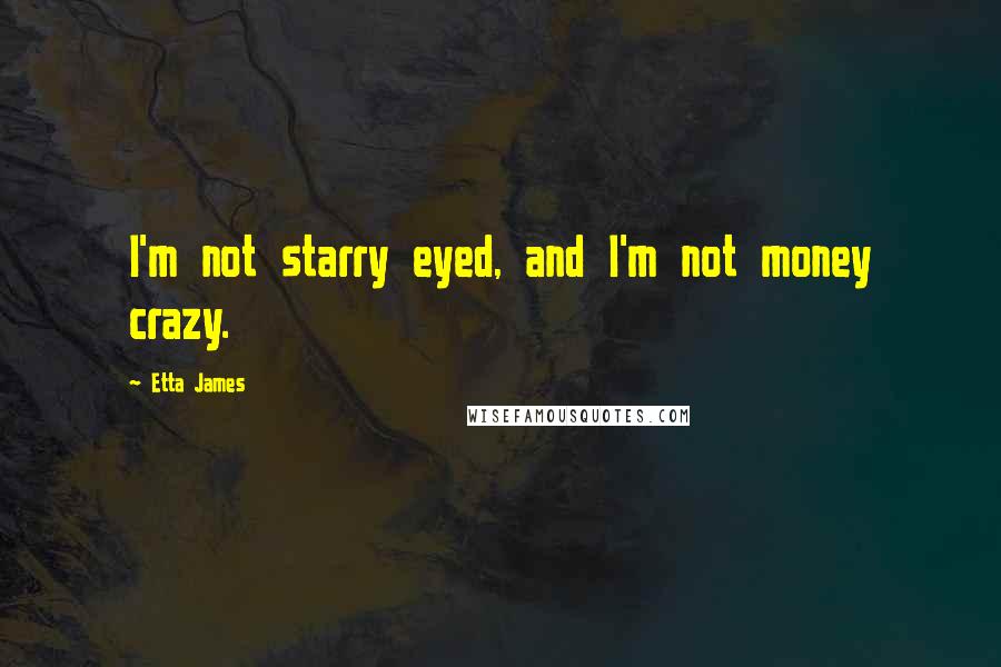 Etta James Quotes: I'm not starry eyed, and I'm not money crazy.