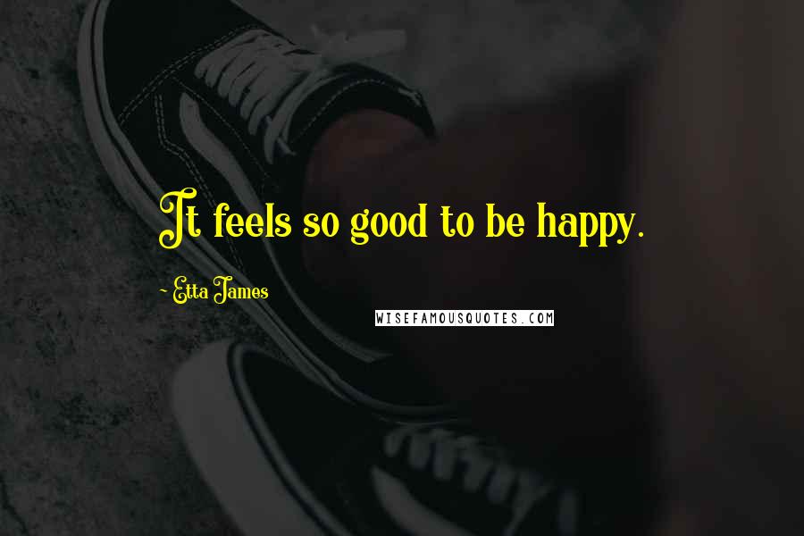 Etta James Quotes: It feels so good to be happy.