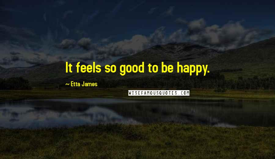 Etta James Quotes: It feels so good to be happy.