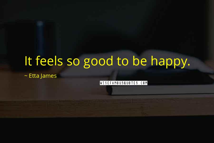 Etta James Quotes: It feels so good to be happy.
