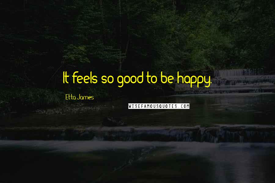 Etta James Quotes: It feels so good to be happy.