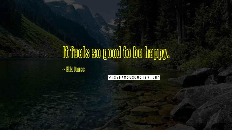 Etta James Quotes: It feels so good to be happy.