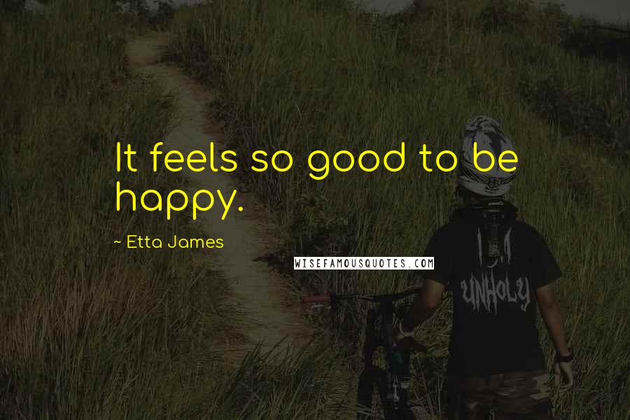 Etta James Quotes: It feels so good to be happy.