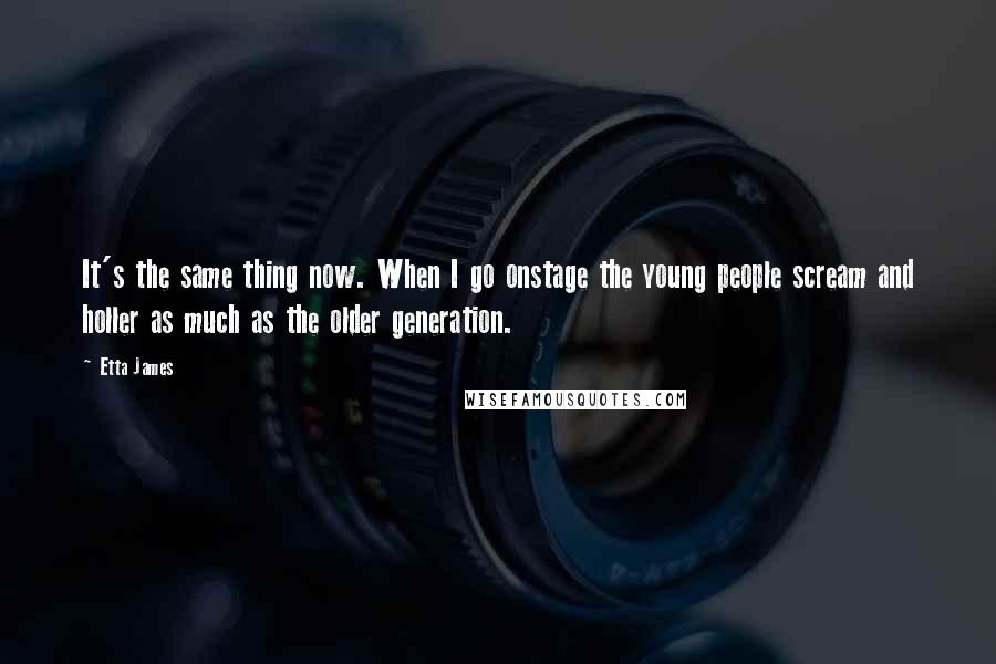 Etta James Quotes: It's the same thing now. When I go onstage the young people scream and holler as much as the older generation.