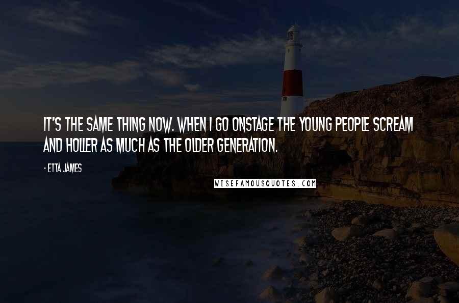 Etta James Quotes: It's the same thing now. When I go onstage the young people scream and holler as much as the older generation.