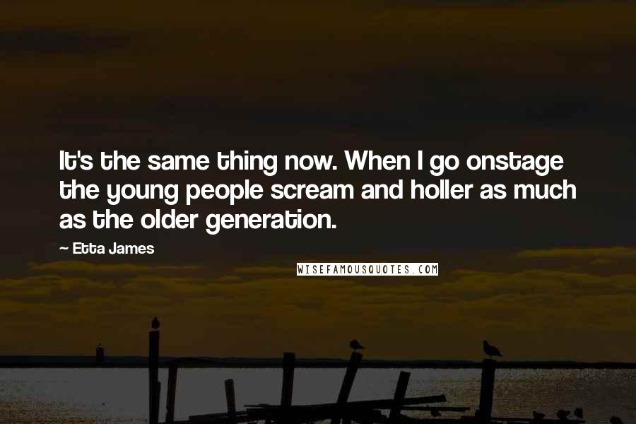 Etta James Quotes: It's the same thing now. When I go onstage the young people scream and holler as much as the older generation.