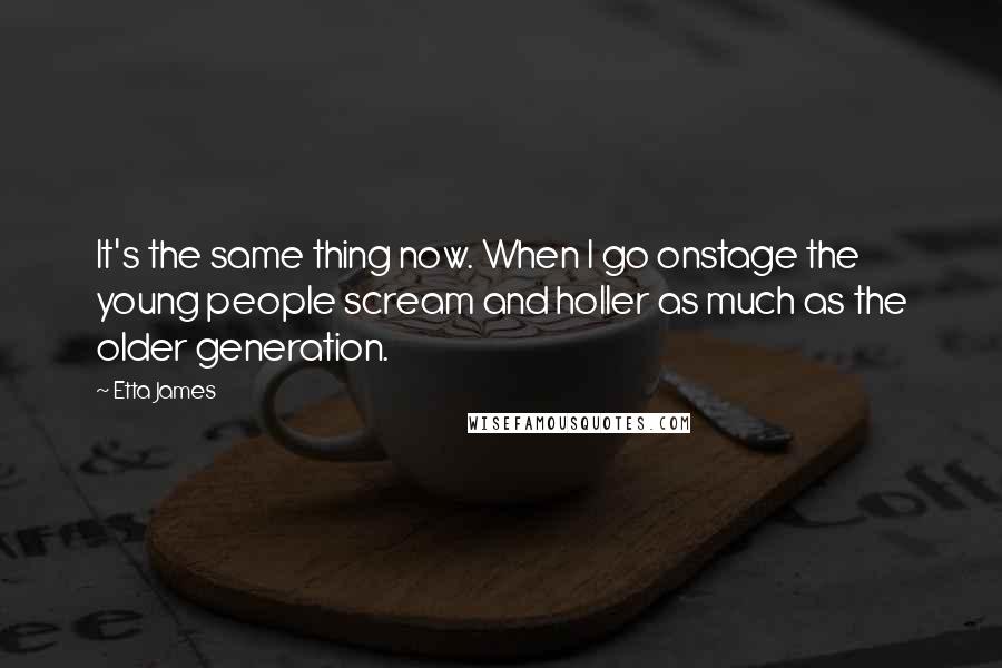 Etta James Quotes: It's the same thing now. When I go onstage the young people scream and holler as much as the older generation.