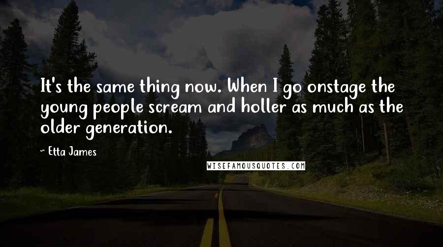 Etta James Quotes: It's the same thing now. When I go onstage the young people scream and holler as much as the older generation.